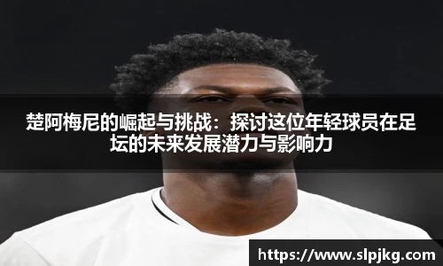 楚阿梅尼的崛起与挑战：探讨这位年轻球员在足坛的未来发展潜力与影响力