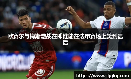 欧赛尔与梅斯激战在即谁能在法甲赛场上笑到最后