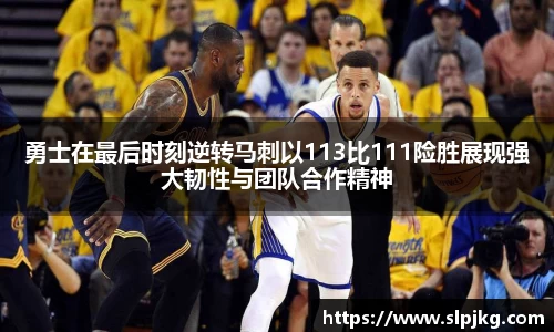 勇士在最后时刻逆转马刺以113比111险胜展现强大韧性与团队合作精神